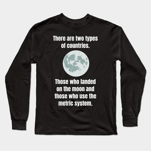 There are two types of countries. Those who landed on the moon and those who use the metric system. Long Sleeve T-Shirt by Motivational_Apparel